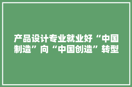 产品设计专业就业好“中国制造”向“中国创造”转型进级少不了