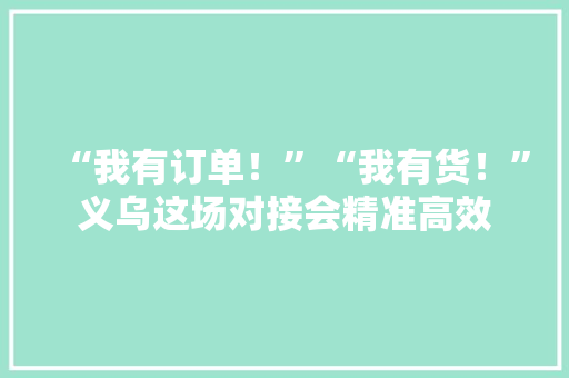 “我有订单！”“我有货！”义乌这场对接会精准高效