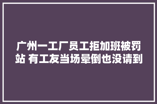 广州一工厂员工拒加班被罚站 有工友当场晕倒也没请到假