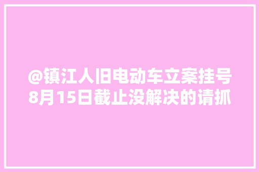 @镇江人旧电动车立案挂号8月15日截止没解决的请抓紧了！