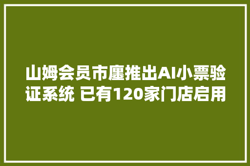 山姆会员市廛推出AI小票验证系统 已有120家门店启用