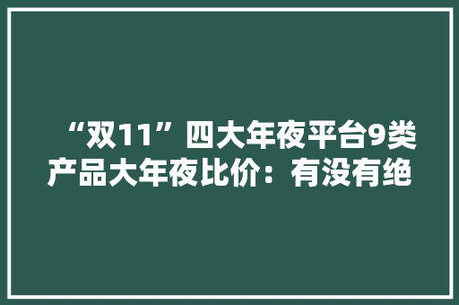 “双11”四大年夜平台9类产品大年夜比价：有没有绝对“最低价”？
