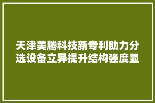 天津美腾科技新专利助力分选设备立异提升结构强度显著