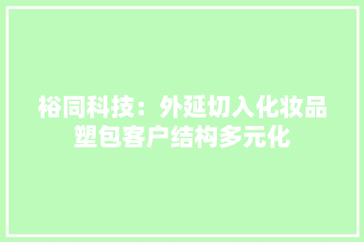 裕同科技：外延切入化妆品塑包客户结构多元化