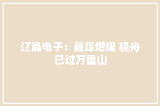辽晶电子：晶晖熠耀 轻舟已过万重山