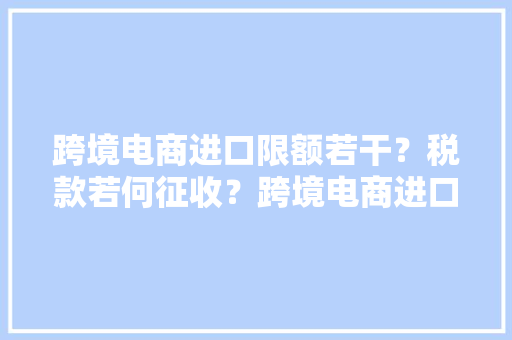 跨境电商进口限额若干？税款若何征收？跨境电商进口税额计算规则 跨境电商进口限额若干？税款若何征收？跨境电商进口税额计算规则 人工智能