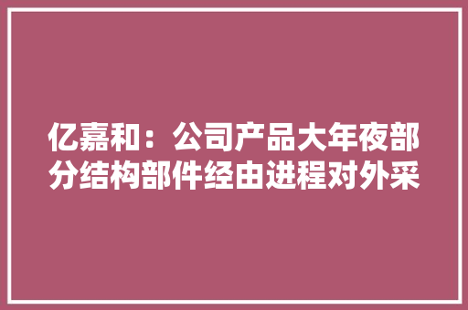 亿嘉和：公司产品大年夜部分结构部件经由进程对外采购或外协加工未来将赓续提升环保能力和水平