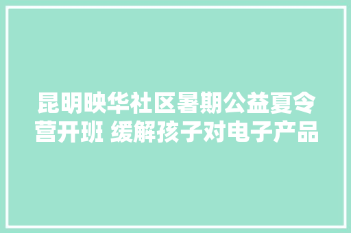 昆明映华社区暑期公益夏令营开班 缓解孩子对电子产品的依靠 昆明映华社区暑期公益夏令营开班 缓解孩子对电子产品的依靠 智能科技