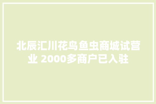 北辰汇川花鸟鱼虫商城试营业 2000多商户已入驻 北辰汇川花鸟鱼虫商城试营业 2000多商户已入驻 智能科技