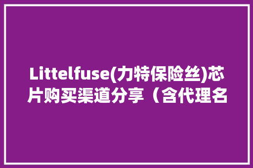 Littelfuse(力特保险丝)芯片购买渠道分享（含代理名单） Littelfuse(力特保险丝)芯片购买渠道分享（含代理名单） 智能家居