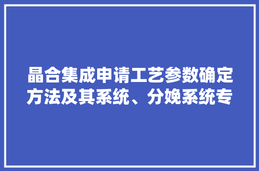 晶合集成申请工艺参数确定方法及其系统、分娩系统专利提高工艺参数确定的准确度 晶合集成申请工艺参数确定方法及其系统、分娩系统专利提高工艺参数确定的准确度 智能科技