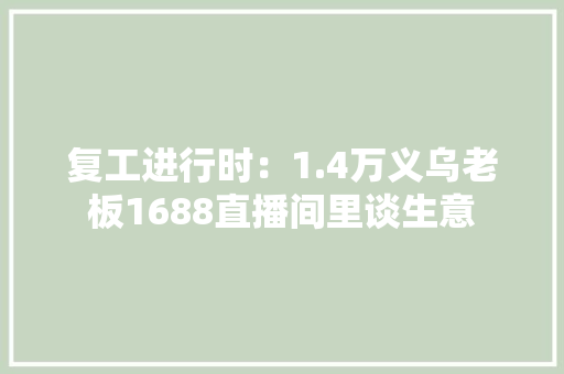 复工进行时：1.4万义乌老板1688直播间里谈生意 复工进行时：1.4万义乌老板1688直播间里谈生意 互联通信