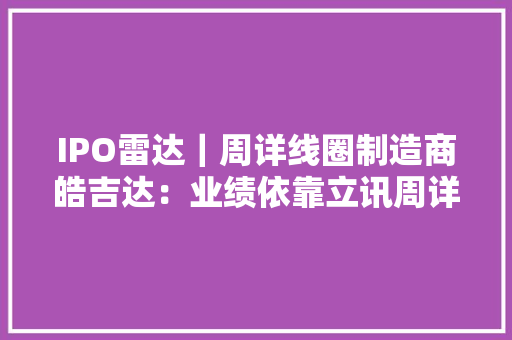 IPO雷达｜周详线圈制造商皓吉达：业绩依靠立讯周详“含果率”超70% IPO雷达｜周详线圈制造商皓吉达：业绩依靠立讯周详“含果率”超70% 人工智能