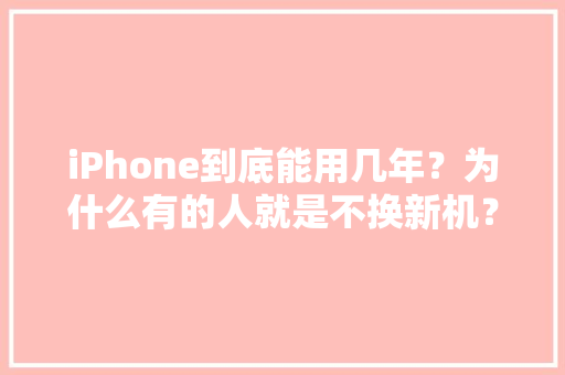 iPhone到底能用几年？为什么有的人就是不换新机？