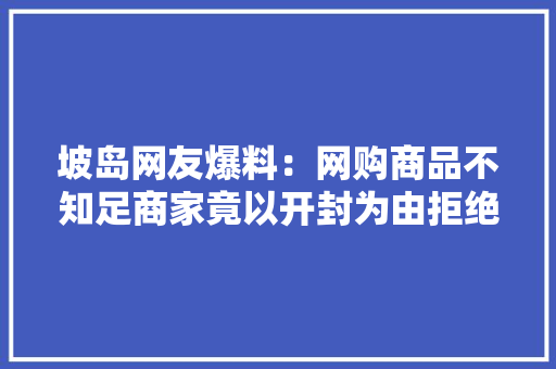 坡岛网友爆料：网购商品不知足商家竟以开封为由拒绝退货！