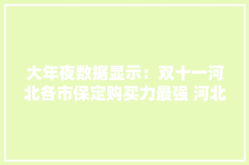 大年夜数据显示：双十一河北各市保定购买力最强 河北人最爱买家电手机电脑