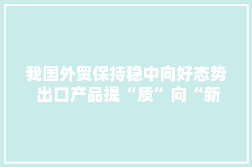 我国外贸保持稳中向好态势 出口产品提“质”向“新”