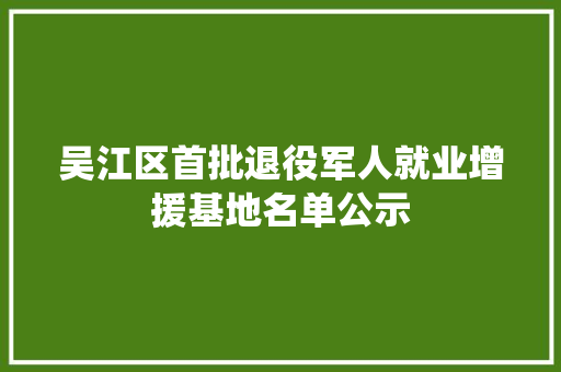 吴江区首批退役军人就业增援基地名单公示