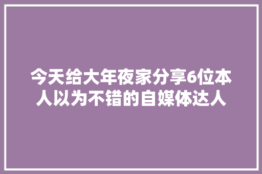 今天给大年夜家分享6位本人以为不错的自媒体达人