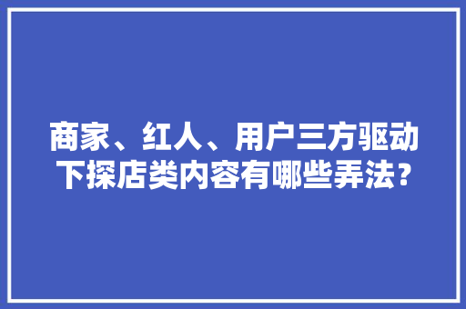 商家、红人、用户三方驱动下探店类内容有哪些弄法？