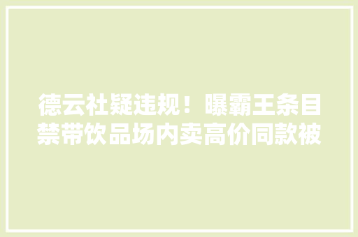 德云社疑违规！曝霸王条目禁带饮品场内卖高价同款被嘲吃相难看