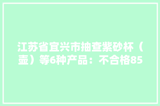 江苏省宜兴市抽查紫砂杯（壶）等6种产品：不合格85批次