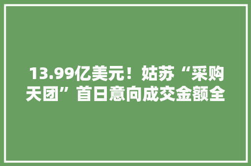 13.99亿美元！姑苏“采购天团”首日意向成交金额全省第一