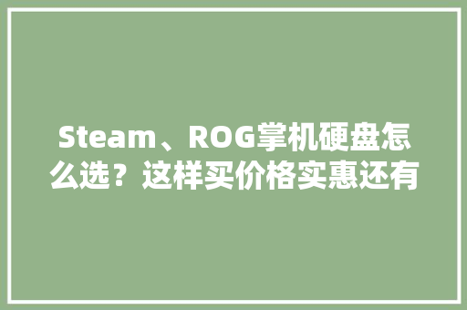 Steam、ROG掌机硬盘怎么选？这样买价格实惠还有保修