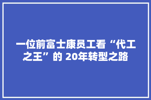 一位前富士康员工看“代工之王”的 20年转型之路