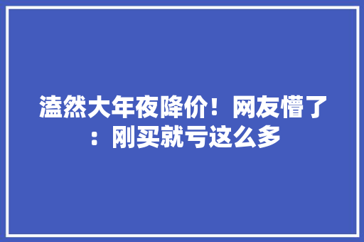 溘然大年夜降价！网友懵了：刚买就亏这么多