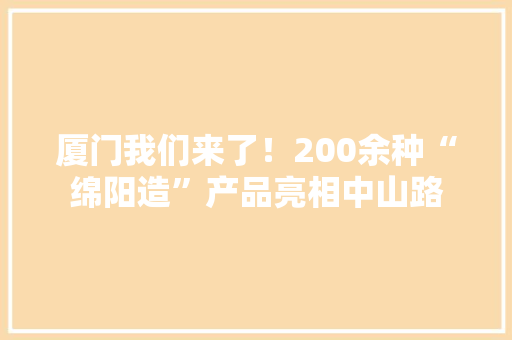 厦门我们来了！200余种“绵阳造”产品亮相中山路