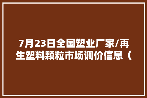7月23日全国塑业厂家/再生塑料颗粒市场调价信息（附价格表）