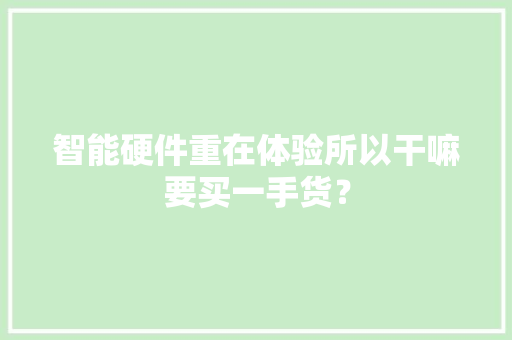 智能硬件重在体验所以干嘛要买一手货？ 智能硬件重在体验所以干嘛要买一手货？ 智能科技