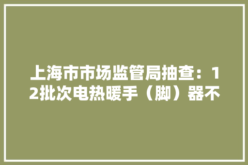 上海市市场监管局抽查：12批次电热暖手（脚）器不合格