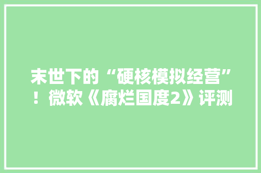 末世下的“硬核模拟经营”！微软《腐烂国度2》评测