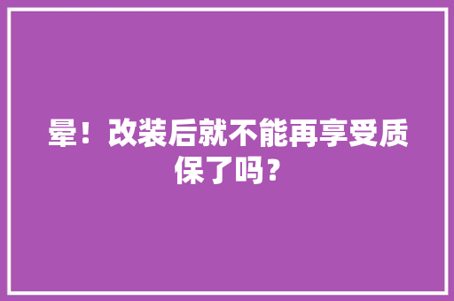 晕！改装后就不能再享受质保了吗？