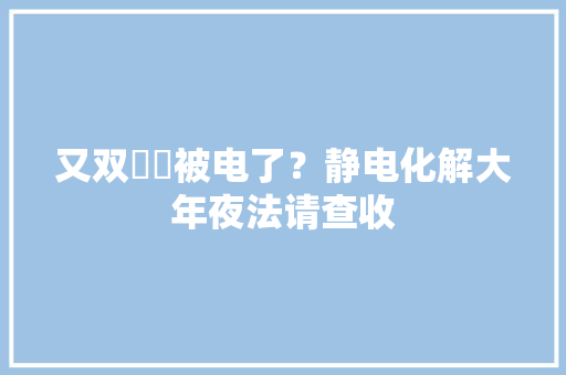 又双叒叕被电了？静电化解大年夜法请查收
