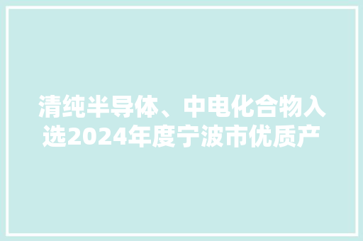 清纯半导体、中电化合物入选2024年度宁波市优质产品推荐目录！