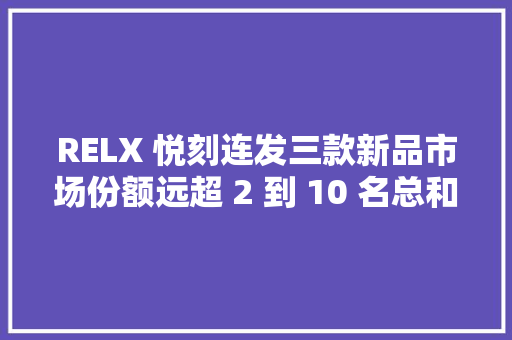 RELX 悦刻连发三款新品市场份额远超 2 到 10 名总和