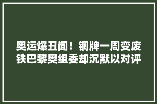 奥运爆丑闻！铜牌一周变废铁巴黎奥组委却沉默以对评论区炸锅