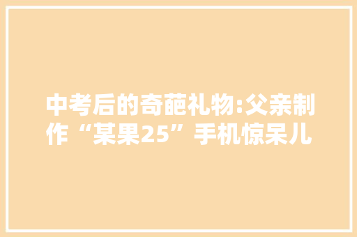 中考后的奇葩礼物:父亲制作“某果25”手机惊呆儿子