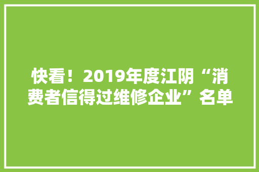 快看！2019年度江阴“消费者信得过维修企业”名单来了！ 快看！2019年度江阴“消费者信得过维修企业”名单来了！ 互联通信