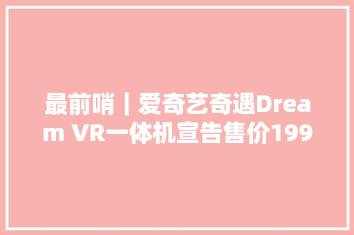 最前哨｜爱奇艺奇遇Dream VR一体机宣告售价1999元 最前哨｜爱奇艺奇遇Dream VR一体机宣告售价1999元 互联通信