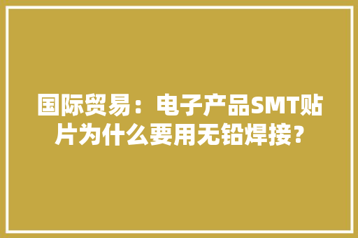 国际贸易：电子产品SMT贴片为什么要用无铅焊接？ 国际贸易：电子产品SMT贴片为什么要用无铅焊接？ 人工智能