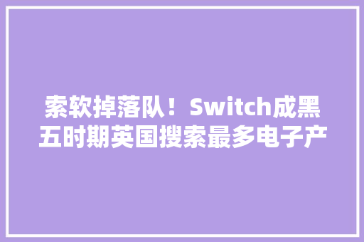 索软掉落队！Switch成黑五时期英国搜索最多电子产品