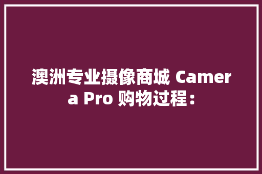 澳洲专业摄像商城 Camera Pro 购物过程：