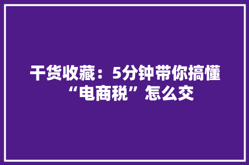 干货收藏：5分钟带你搞懂“电商税”怎么交