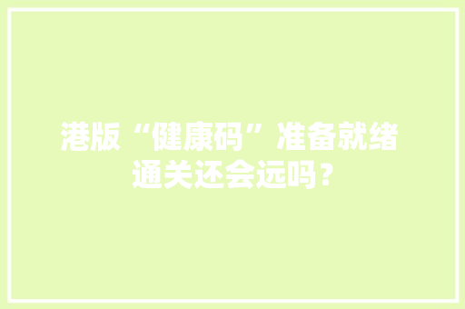 港版“健康码”准备就绪 通关还会远吗？ 港版“健康码”准备就绪 通关还会远吗？ 智能科技