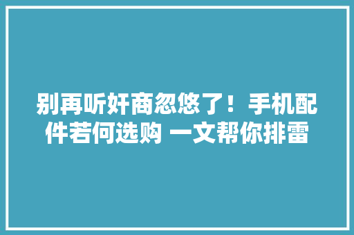 别再听奸商忽悠了！手机配件若何选购 一文帮你排雷