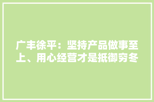 广丰徐平：坚持产品做事至上、用心经营才是抵御穷冬的最佳利器